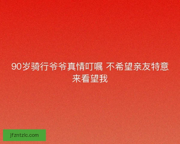 90岁骑行爷爷真情叮嘱 不希望亲友特意来看望我