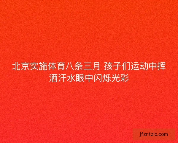 北京实施体育八条三月 孩子们运动中挥洒汗水眼中闪烁光彩
