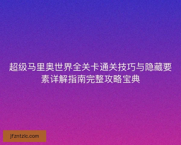 超级马里奥世界全关卡通关技巧与隐藏要素详解指南完整攻略宝典